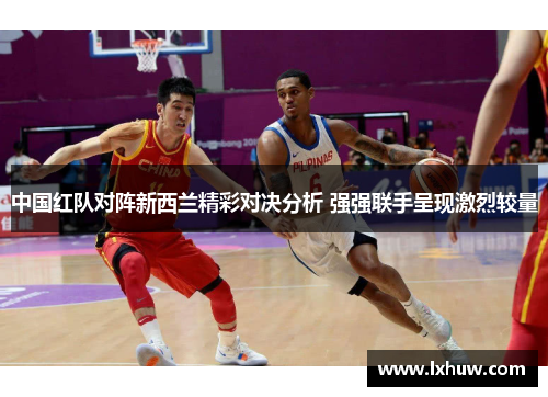 中国红队对阵新西兰精彩对决分析 强强联手呈现激烈较量