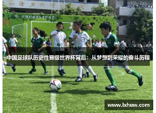 中国足球队历史性晋级世界杯背后：从梦想到荣耀的奋斗历程