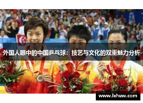 外国人眼中的中国乒乓球：技艺与文化的双重魅力分析