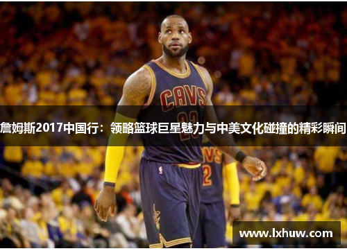 詹姆斯2017中国行：领略篮球巨星魅力与中美文化碰撞的精彩瞬间