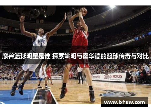 魔兽篮球明星是谁 探索姚明与霍华德的篮球传奇与对比