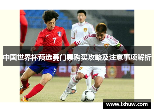 中国世界杯预选赛门票购买攻略及注意事项解析
