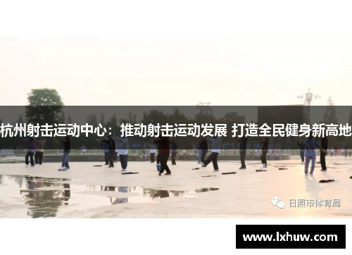 杭州射击运动中心：推动射击运动发展 打造全民健身新高地