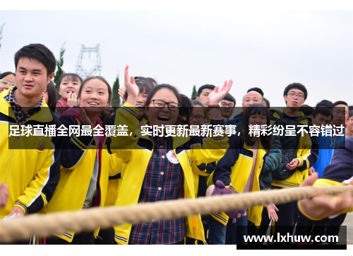 足球直播全网最全覆盖，实时更新最新赛事，精彩纷呈不容错过
