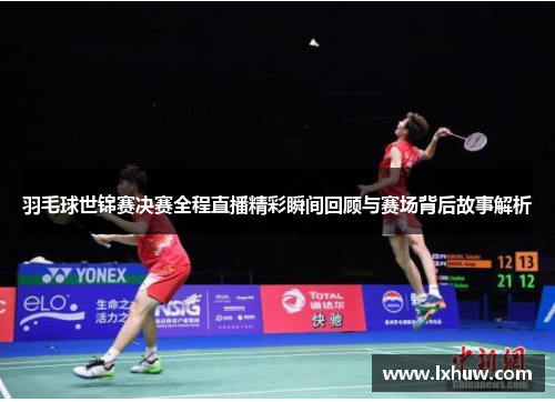 羽毛球世锦赛决赛全程直播精彩瞬间回顾与赛场背后故事解析