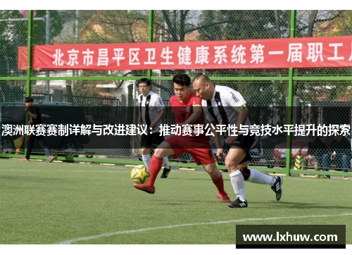 澳洲联赛赛制详解与改进建议：推动赛事公平性与竞技水平提升的探索