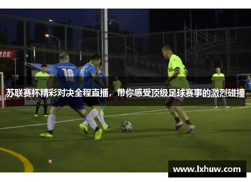苏联赛杯精彩对决全程直播，带你感受顶级足球赛事的激烈碰撞