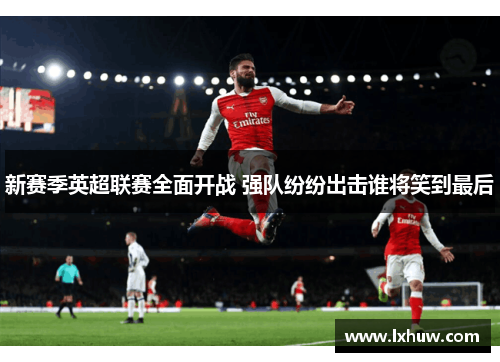 新赛季英超联赛全面开战 强队纷纷出击谁将笑到最后