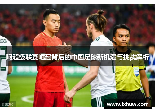 阿超级联赛崛起背后的中国足球新机遇与挑战解析